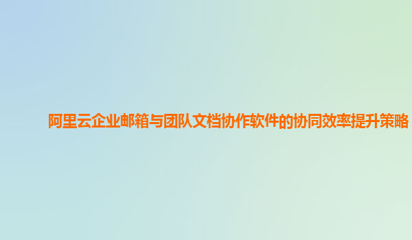 阿里云企业邮箱与团队文档协作软件的协同效率提升策略？