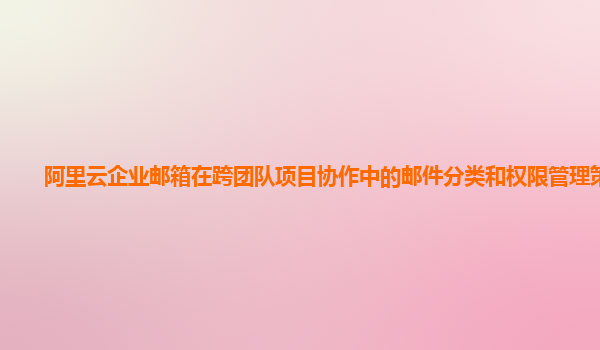 阿里云企业邮箱在跨团队项目协作中的邮件分类和权限管理策略？