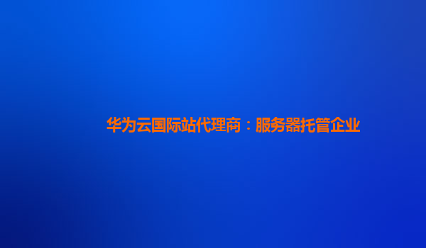 华为云国际站代理商：服务器托管企业