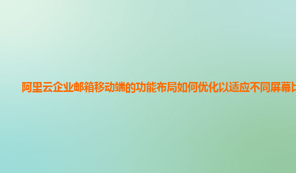 阿里云企业邮箱移动端的功能布局如何优化以适应不同屏幕比例？