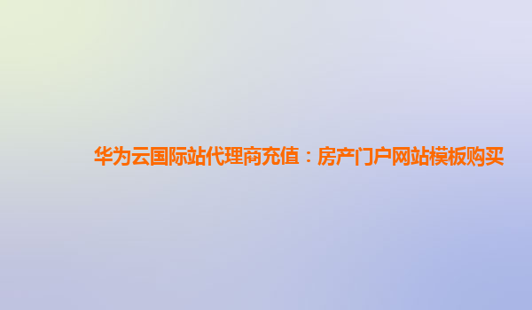 华为云国际站代理商充值：房产门户网站模板购买