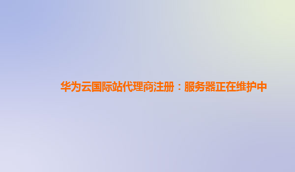 华为云国际站代理商注册：服务器正在维护中