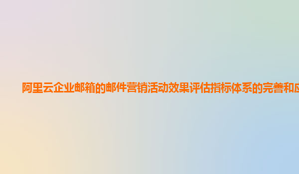 阿里云企业邮箱的邮件营销活动效果评估指标体系的完善和应用？