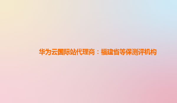 华为云国际站代理商：福建省等保测评机构