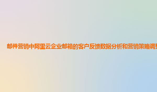 邮件营销中阿里云企业邮箱的客户反馈数据分析和营销策略调整优化？