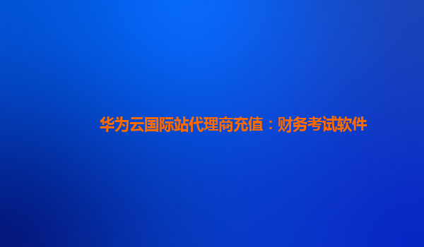 华为云国际站代理商充值：财务考试软件