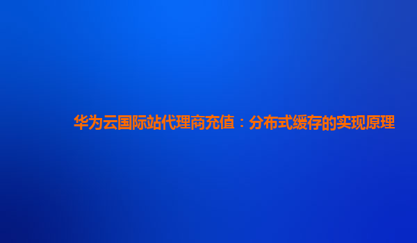 华为云国际站代理商充值：分布式缓存的实现原理