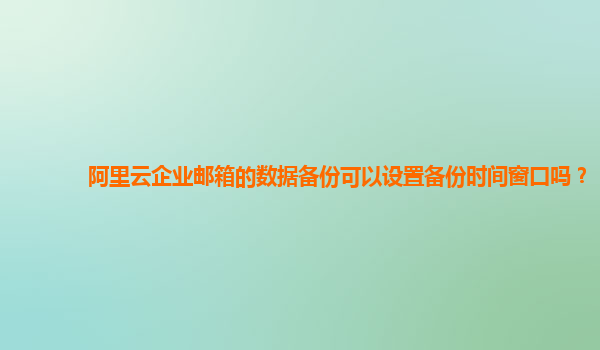 阿里云企业邮箱的数据备份可以设置备份时间窗口吗？