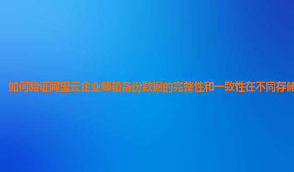 如何验证阿里云企业邮箱备份数据的完整性和一致性在不同存储介质上？