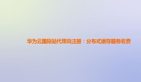 华为云国际站代理商注册：分布式缓存服务收费