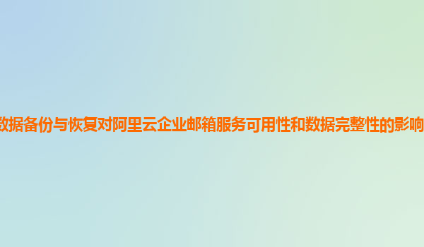 数据备份与恢复对阿里云企业邮箱服务可用性和数据完整性的影响评估和优化？