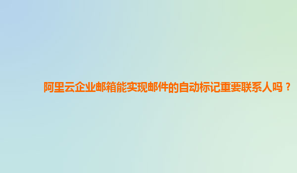 阿里云企业邮箱能实现邮件的自动标记重要联系人吗？