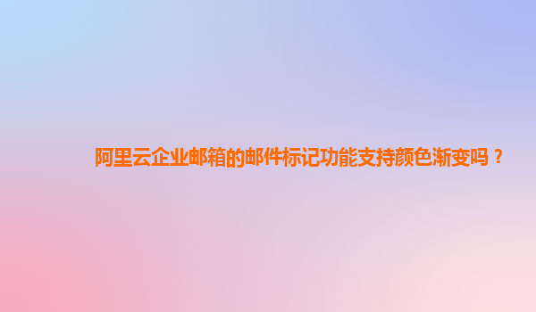 阿里云企业邮箱的邮件标记功能支持颜色渐变吗？