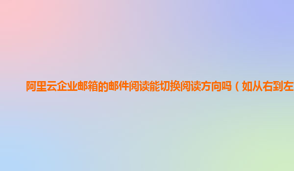 阿里云企业邮箱的邮件阅读能切换阅读方向吗（如从右到左）？