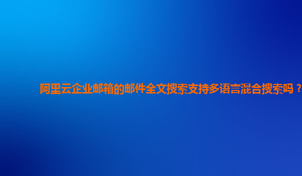 阿里云企业邮箱的邮件全文搜索支持多语言混合搜索吗？