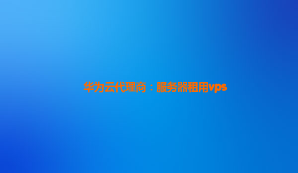 华为云代理商：服务器租用vps