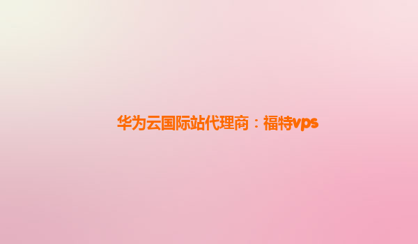 华为云国际站代理商：福特vps