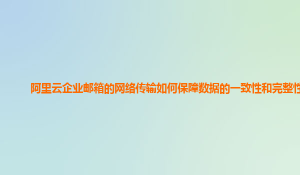 阿里云企业邮箱的网络传输如何保障数据的一致性和完整性？