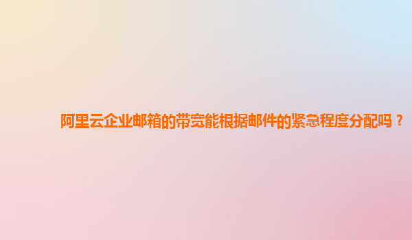 阿里云企业邮箱的带宽能根据邮件的紧急程度分配吗？