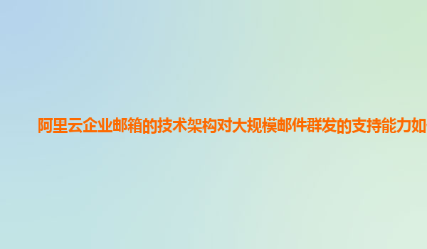 阿里云企业邮箱的技术架构对大规模邮件群发的支持能力如何？