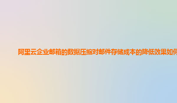 阿里云企业邮箱的数据压缩对邮件存储成本的降低效果如何？