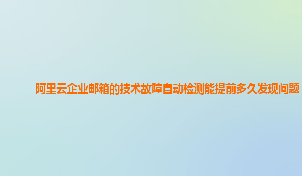 阿里云企业邮箱的技术故障自动检测能提前多久发现问题？