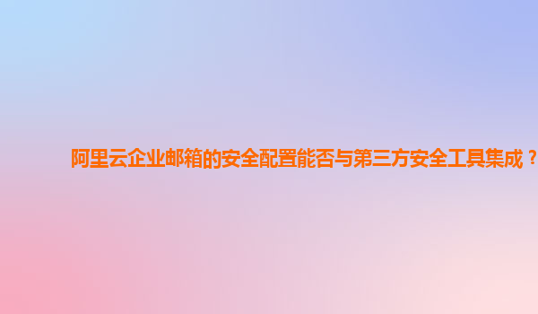 阿里云企业邮箱的安全配置能否与第三方安全工具集成？