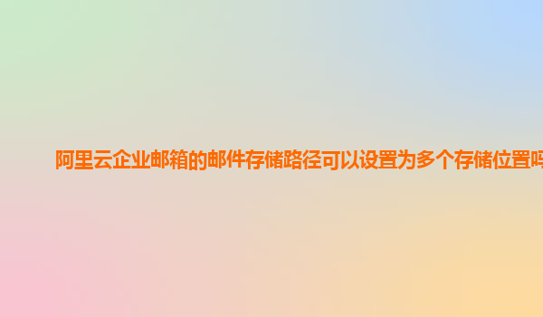 阿里云企业邮箱的邮件存储路径可以设置为多个存储位置吗？