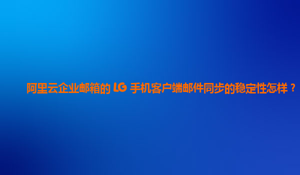 阿里云企业邮箱的 LG 手机客户端邮件同步的稳定性怎样？