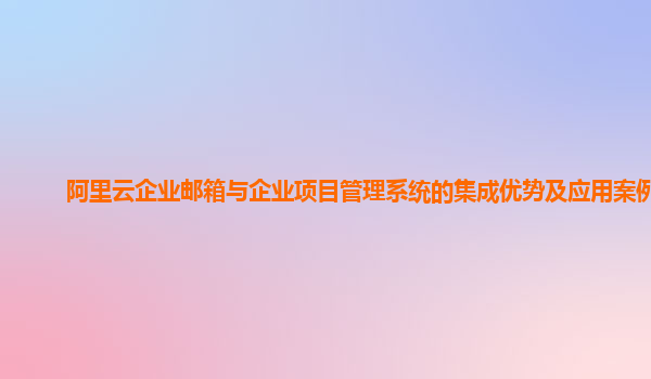 阿里云企业邮箱与企业项目管理系统的集成优势及应用案例？