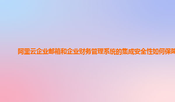 阿里云企业邮箱和企业财务管理系统的集成安全性如何保障？