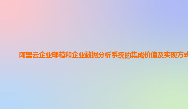 阿里云企业邮箱和企业数据分析系统的集成价值及实现方式？