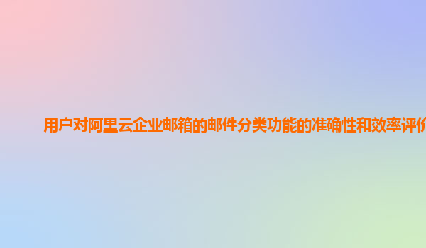 用户对阿里云企业邮箱的邮件分类功能的准确性和效率评价？