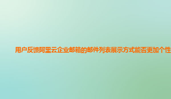 用户反馈阿里云企业邮箱的邮件列表展示方式能否更加个性化？