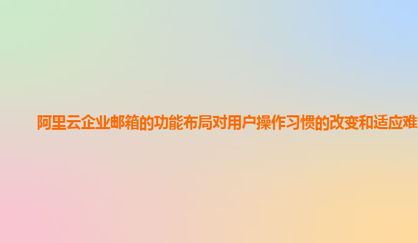 阿里云企业邮箱的功能布局对用户操作习惯的改变和适应难度？