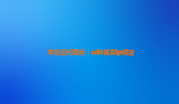 华为云代理商：cdn真实ip绑定