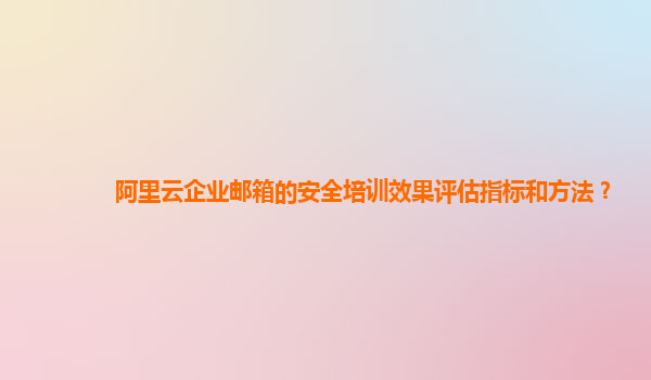 阿里云企业邮箱的安全培训效果评估指标和方法？