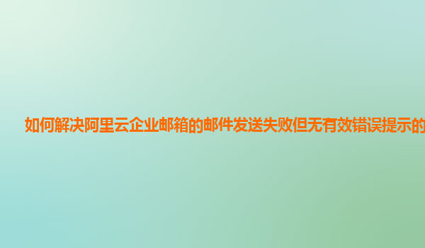 如何解决阿里云企业邮箱的邮件发送失败但无有效错误提示的问题？