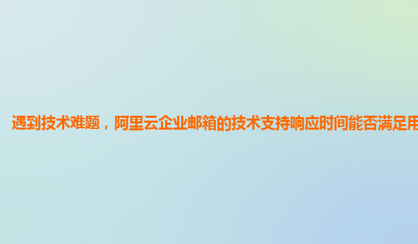 遇到技术难题，阿里云企业邮箱的技术支持响应时间能否满足用户需求？