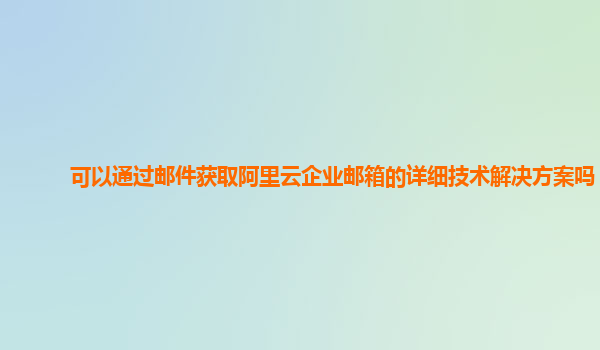 可以通过邮件获取阿里云企业邮箱的详细技术解决方案吗？