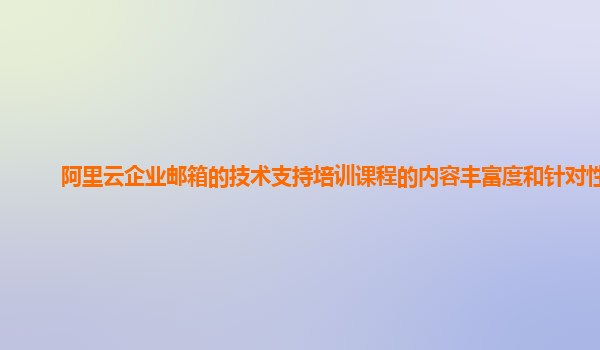 阿里云企业邮箱的技术支持培训课程的内容丰富度和针对性？