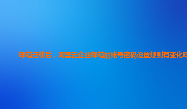 邮箱迁移后，阿里云企业邮箱的账号密码设置规则有变化吗？