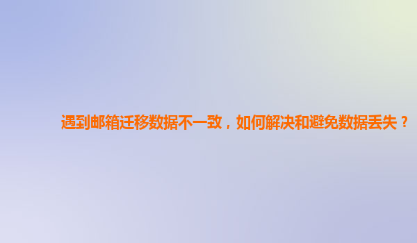 遇到邮箱迁移数据不一致，如何解决和避免数据丢失？