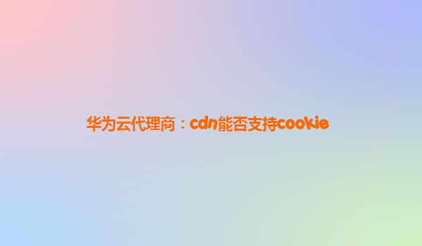 华为云代理商：cdn能否支持cookie