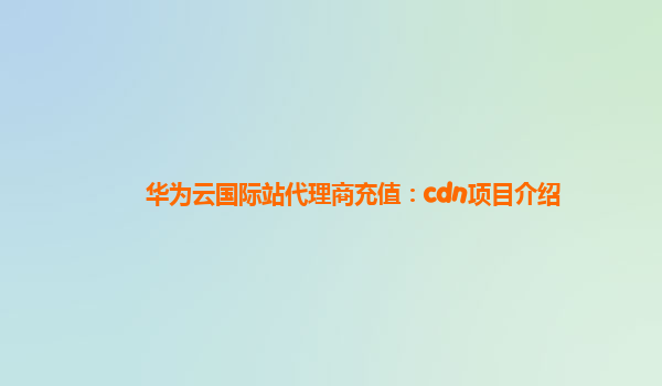 华为云国际站代理商充值：cdn项目介绍