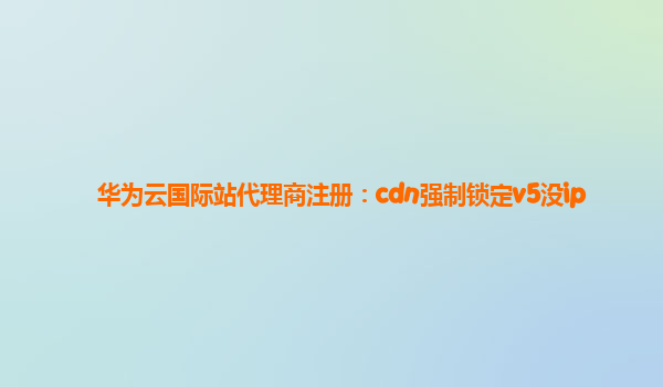 华为云国际站代理商注册：cdn强制锁定v5没ip