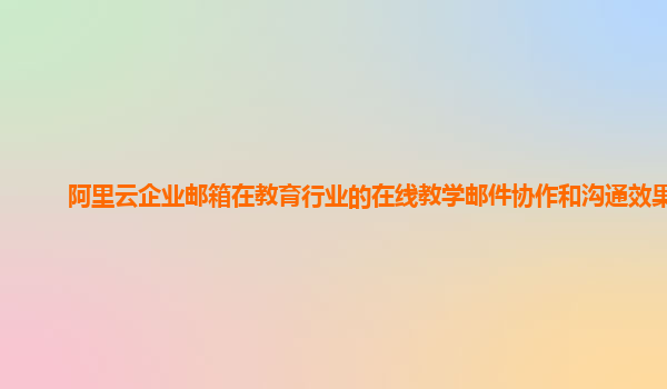 阿里云企业邮箱在教育行业的在线教学邮件协作和沟通效果？