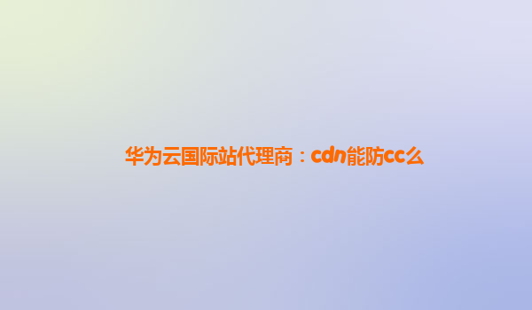 华为云国际站代理商：cdn能防cc么