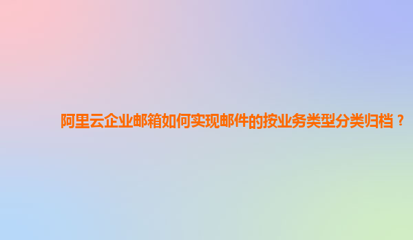 阿里云企业邮箱如何实现邮件的按业务类型分类归档？