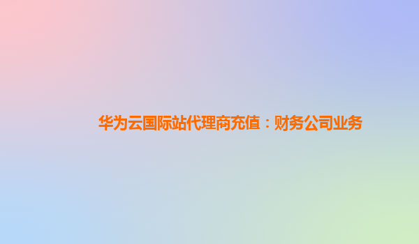 华为云国际站代理商充值：财务公司业务